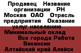 Продавец › Название организации ­ РН-Москва, ОАО › Отрасль предприятия ­ Оказание услуг населению › Минимальный оклад ­ 25 000 - Все города Работа » Вакансии   . Алтайский край,Алейск г.